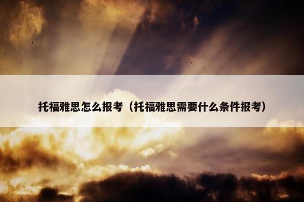 托福雅思怎么报考（托福雅思需要什么条件报考）