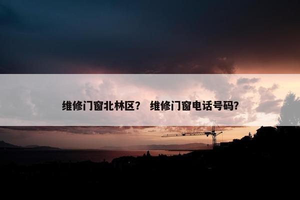 维修门窗北林区？ 维修门窗电话号码？