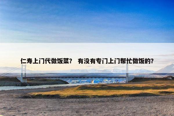 仁寿上门代做饭菜？ 有没有专门上门帮忙做饭的？