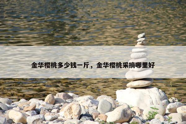 金华樱桃多少钱一斤，金华樱桃采摘哪里好