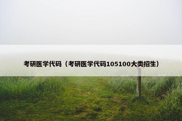 考研医学代码（考研医学代码105100大类招生）