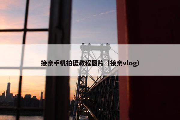 接亲手机拍摄教程图片（接亲vlog）