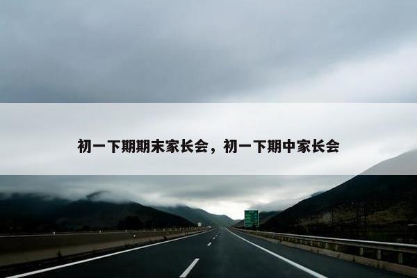 初一下期期末家长会，初一下期中家长会