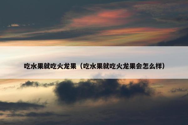 吃水果就吃火龙果（吃水果就吃火龙果会怎么样）