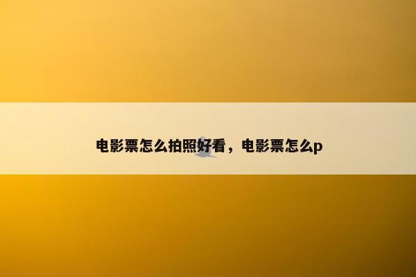电影票怎么拍照好看，电影票怎么p