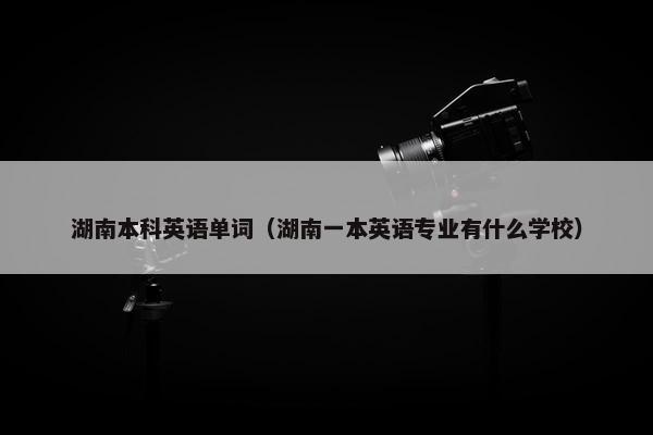 湖南本科英语单词（湖南一本英语专业有什么学校）