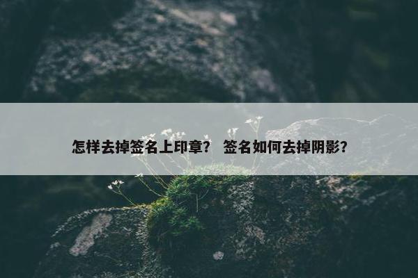 怎样去掉签名上印章？ 签名如何去掉阴影？
