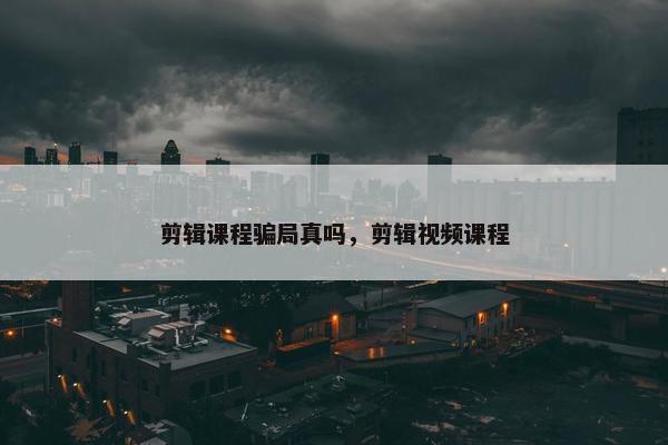 剪辑课程骗局真吗，剪辑视频课程