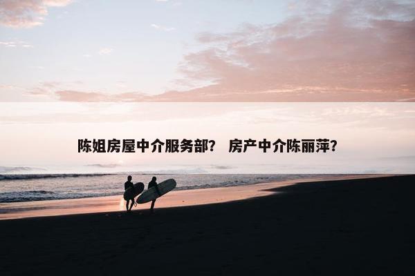 陈姐房屋中介服务部？ 房产中介陈丽萍？