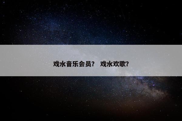 戏水音乐会员？ 戏水欢歌？
