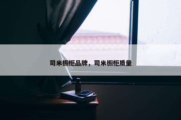 司米橱柜品牌，司米橱柜质量