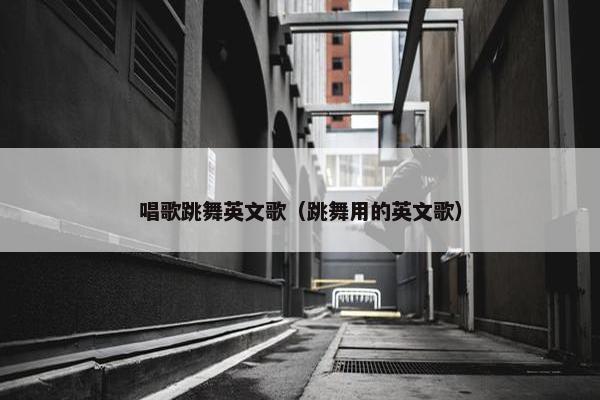 唱歌跳舞英文歌（跳舞用的英文歌）