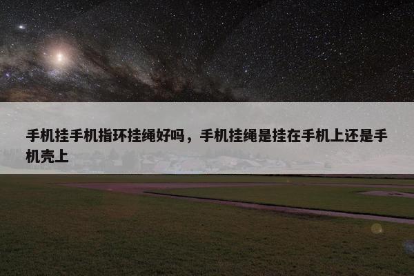 手机挂手机指环挂绳好吗，手机挂绳是挂在手机上还是手机壳上