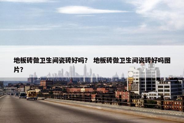 地板砖做卫生间瓷砖好吗？ 地板砖做卫生间瓷砖好吗图片？