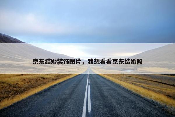 京东结婚装饰图片，我想看看京东结婚照