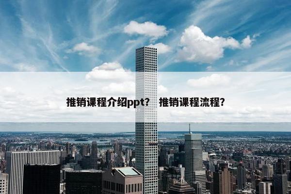 推销课程介绍ppt？ 推销课程流程？