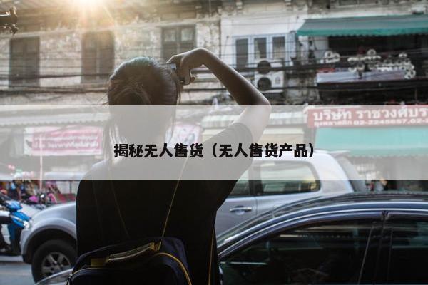 揭秘无人售货（无人售货产品）