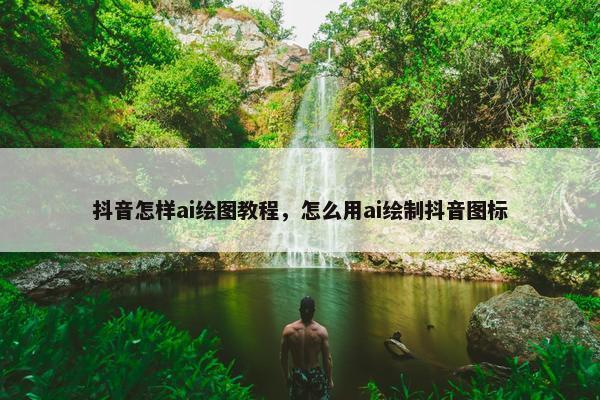 抖音怎样ai绘图教程，怎么用ai绘制抖音图标