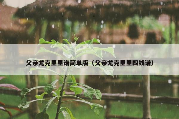 父亲尤克里里谱简单版（父亲尤克里里四线谱）