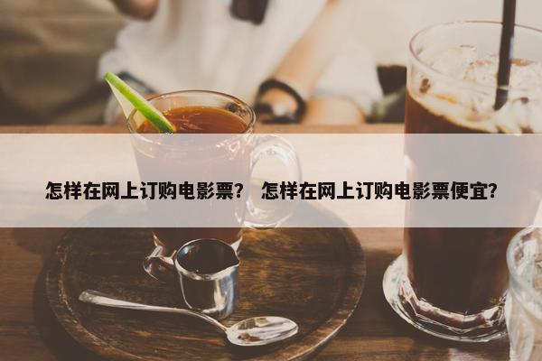 怎样在网上订购电影票？ 怎样在网上订购电影票便宜？