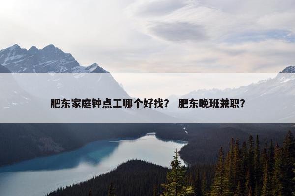 肥东家庭钟点工哪个好找？ 肥东晚班兼职？