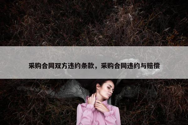 采购合同双方违约条款，采购合同违约与赔偿