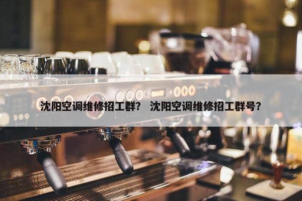 沈阳空调维修招工群？ 沈阳空调维修招工群号？
