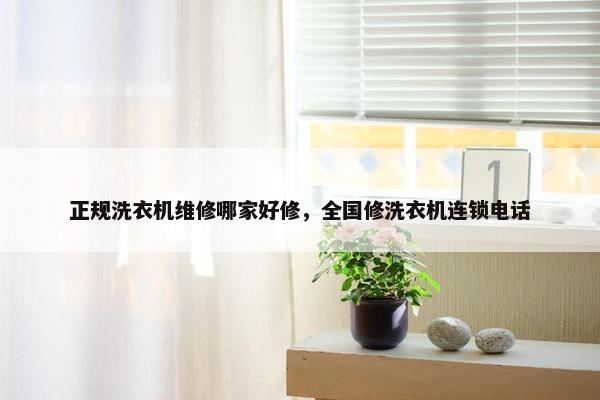 正规洗衣机维修哪家好修，全国修洗衣机连锁电话
