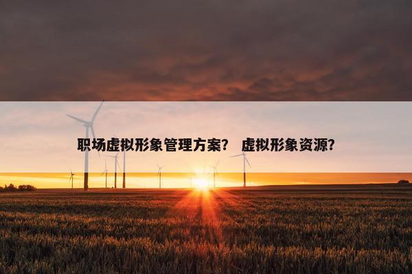 职场虚拟形象管理方案？ 虚拟形象资源？