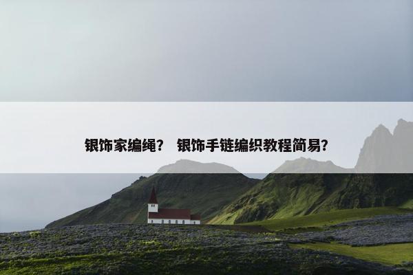 银饰家编绳？ 银饰手链编织教程简易？