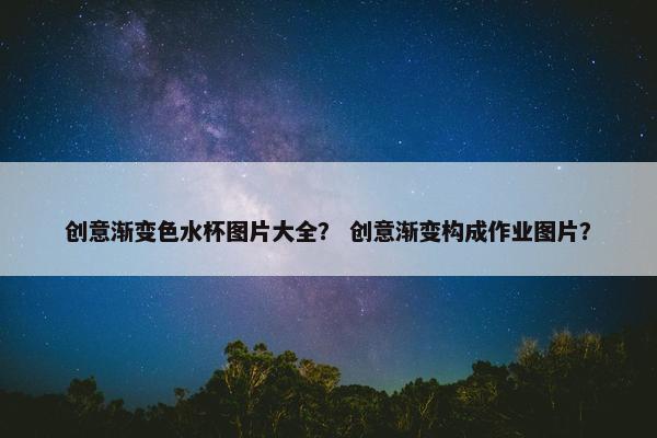 创意渐变色水杯图片大全？ 创意渐变构成作业图片？