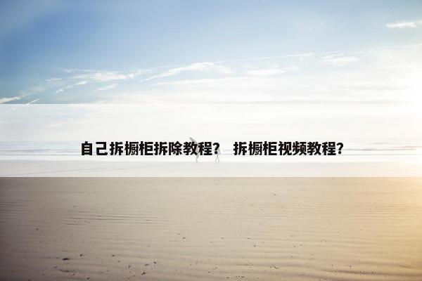 自己拆橱柜拆除教程？ 拆橱柜视频教程？