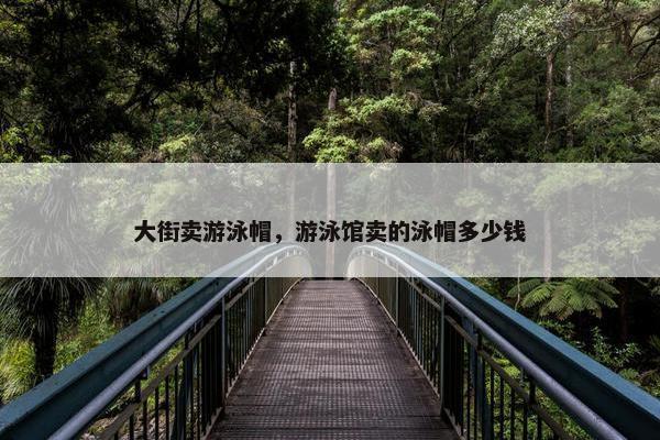 大街卖游泳帽，游泳馆卖的泳帽多少钱