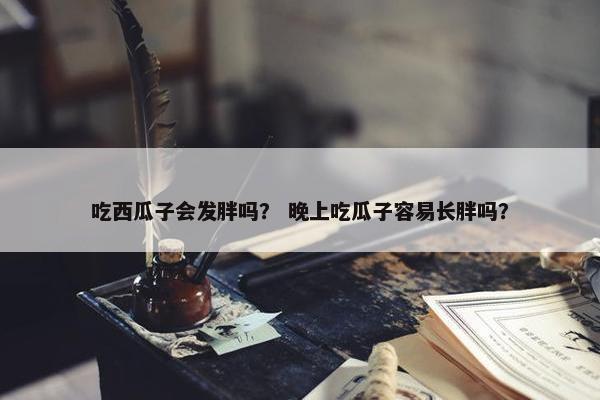 吃西瓜子会发胖吗？ 晚上吃瓜子容易长胖吗？