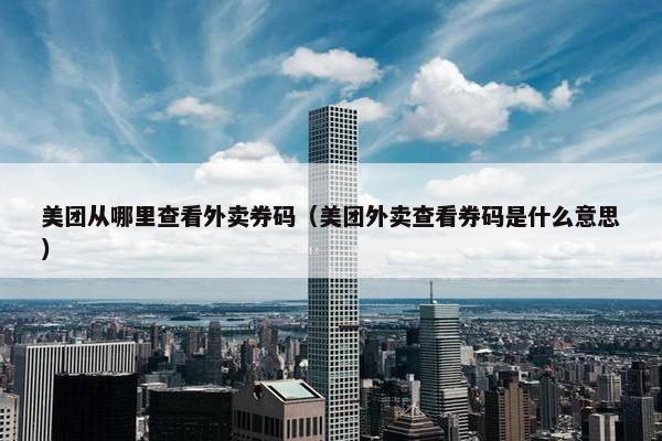 美团从哪里查看外卖券码（美团外卖查看券码是什么意思）