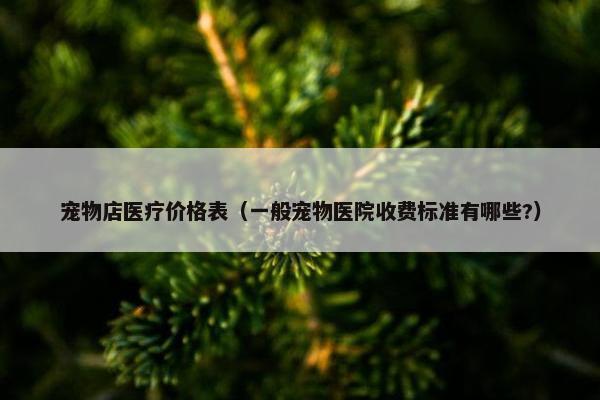 宠物店医疗价格表（一般宠物医院收费标准有哪些?）