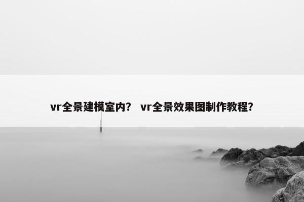 vr全景建模室内？ vr全景效果图制作教程？