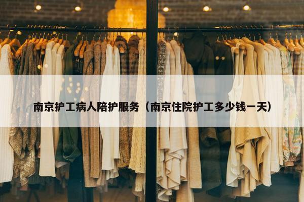 南京护工病人陪护服务（南京住院护工多少钱一天）
