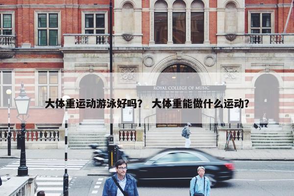 大体重运动游泳好吗？ 大体重能做什么运动？