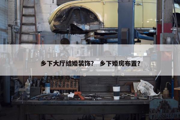 乡下大厅结婚装饰？ 乡下婚房布置？