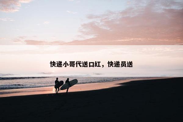 快递小哥代送口红，快递员送