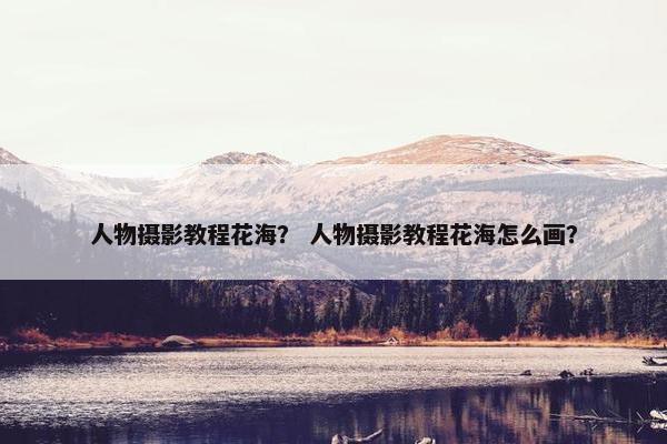 人物摄影教程花海？ 人物摄影教程花海怎么画？