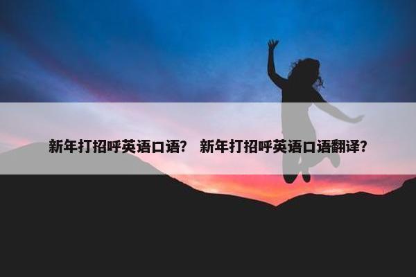 新年打招呼英语口语？ 新年打招呼英语口语翻译？