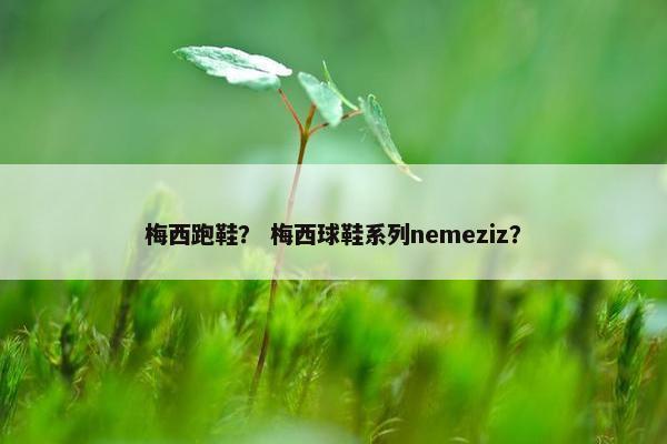梅西跑鞋？ 梅西球鞋系列nemeziz？
