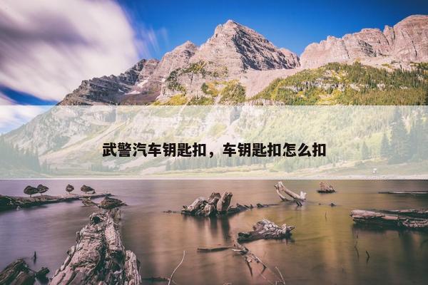 武警汽车钥匙扣，车钥匙扣怎么扣