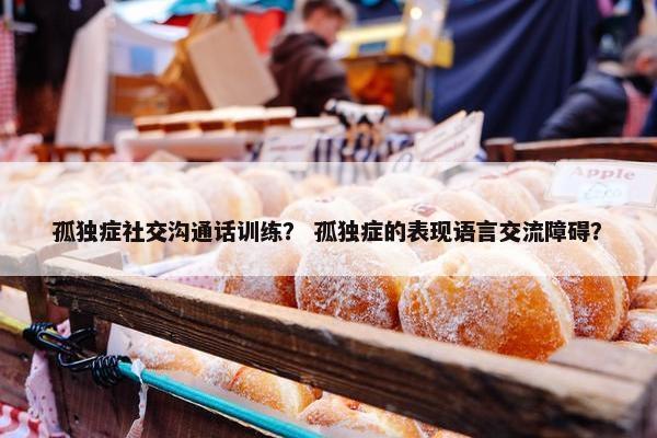 孤独症社交沟通话训练？ 孤独症的表现语言交流障碍？