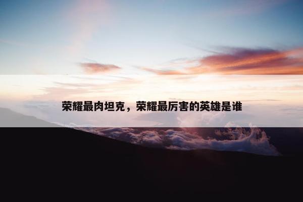 荣耀最肉坦克，荣耀最厉害的英雄是谁