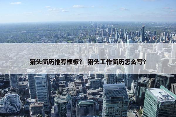 猎头简历推荐模板？ 猎头工作简历怎么写？