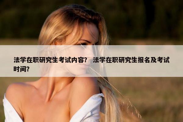 法学在职研究生考试内容？ 法学在职研究生报名及考试时间？