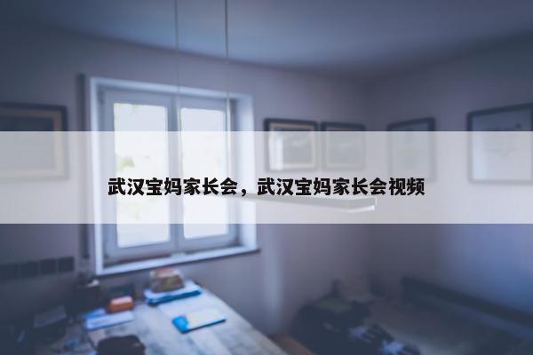 武汉宝妈家长会，武汉宝妈家长会视频